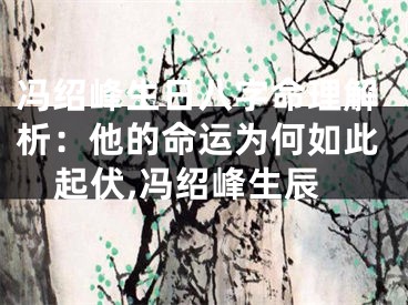 冯绍峰生日八字命理解析：他的命运为何如此起伏,冯绍峰生辰