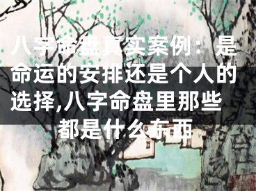 八字命盘真实案例：是命运的安排还是个人的选择,八字命盘里那些都是什么东西