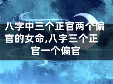 八字中三个正官两个偏官的女命,八字三个正官一个偏官