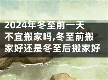 2024年冬至前一天不宜搬家吗,冬至前搬家好还是冬至后搬家好