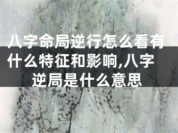 八字命局逆行怎么看有什么特征和影响,八字逆局是什么意思