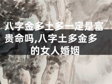 八字金多土多一定是富贵命吗,八字土多金多的女人婚姻