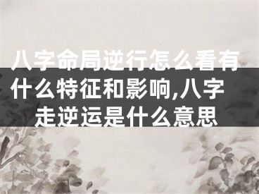 八字命局逆行怎么看有什么特征和影响,八字走逆运是什么意思