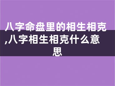 八字命盘里的相生相克,八字相生相克什么意思