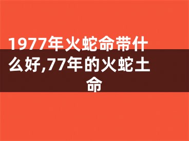 1977年火蛇命带什么好,77年的火蛇土命
