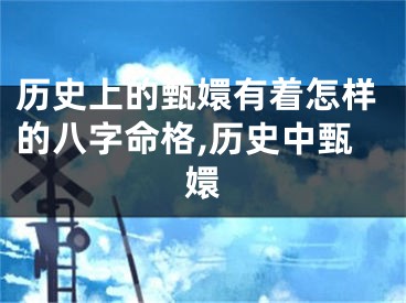 历史上的甄嬛有着怎样的八字命格,历史中甄嬛