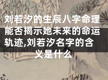 刘若汐的生辰八字命理能否揭示她未来的命运轨迹,刘若汐名字的含义是什么