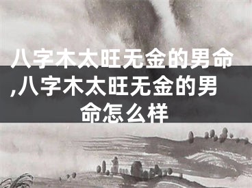 八字木太旺无金的男命,八字木太旺无金的男命怎么样