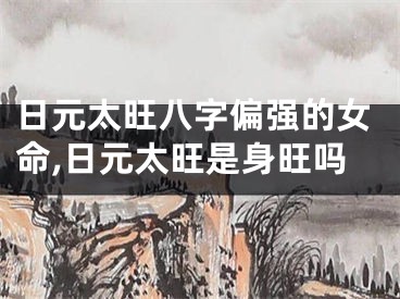 日元太旺八字偏强的女命,日元太旺是身旺吗