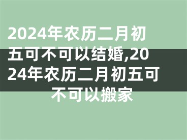 2024年农历二月初五可不可以结婚,2024年农历二月初五可不可以搬家