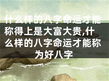 什么样的八字命运才能称得上是大富大贵,什么样的八字命运才能称为好八字