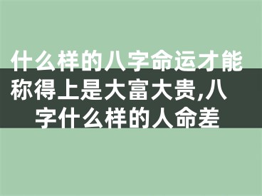 什么样的八字命运才能称得上是大富大贵,八字什么样的人命差