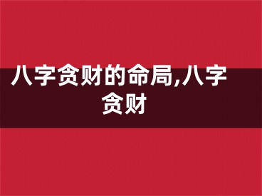 八字贪财的命局,八字 贪财