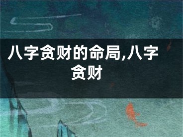 八字贪财的命局,八字 贪财