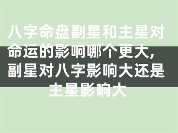 八字命盘副星和主星对命运的影响哪个更大,副星对八字影响大还是主星影响大