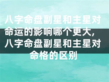 八字命盘副星和主星对命运的影响哪个更大,八字命盘副星和主星对命格的区别