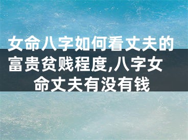 女命八字如何看丈夫的富贵贫贱程度,八字女命丈夫有没有钱