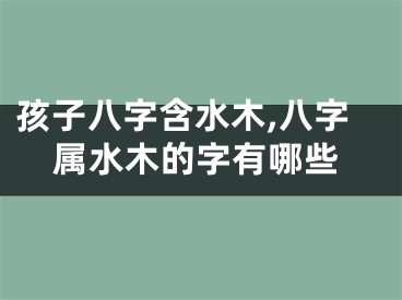 孩子八字含水木,八字属水木的字有哪些