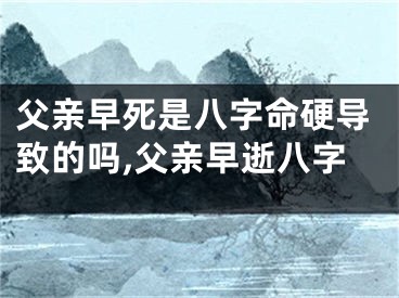 父亲早死是八字命硬导致的吗,父亲早逝八字