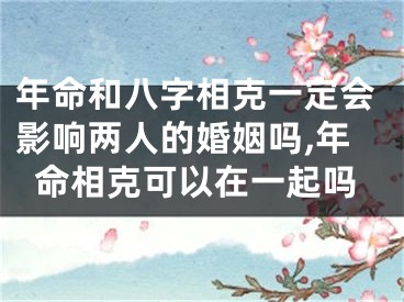 年命和八字相克一定会影响两人的婚姻吗,年命相克可以在一起吗