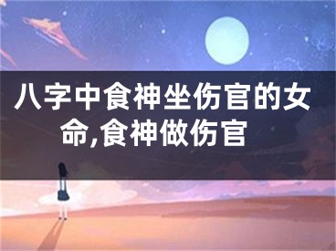 八字中食神坐伤官的女命,食神做伤官