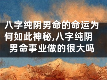 八字纯阴男命的命运为何如此神秘,八字纯阴男命事业做的很大吗