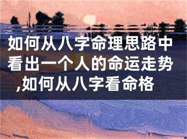 如何从八字命理思路中看出一个人的命运走势,如何从八字看命格