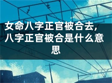 女命八字正官被合去,八字正官被合是什么意思