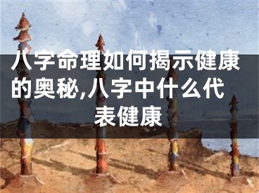 八字命理如何揭示健康的奥秘,八字中什么代表健康
