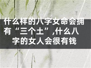 什么样的八字女命会拥有“三个土”,什么八字的女人会很有钱