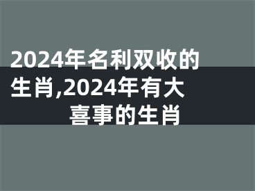 2024年名利双收的生肖,2024年有大喜事的生肖
