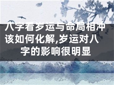 八字看岁运与命局相冲该如何化解,岁运对八字的影响很明显