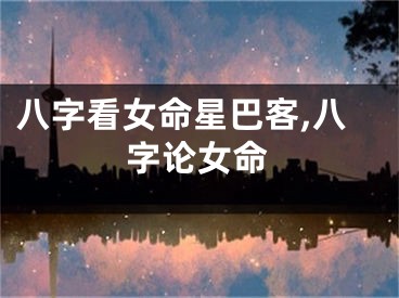 八字看女命星巴客,八字论女命
