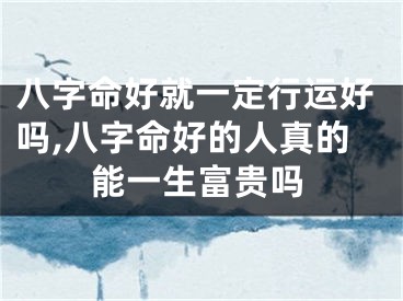 八字命好就一定行运好吗,八字命好的人真的能一生富贵吗