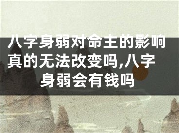 八字身弱对命主的影响真的无法改变吗,八字身弱会有钱吗