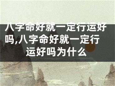八字命好就一定行运好吗,八字命好就一定行运好吗为什么