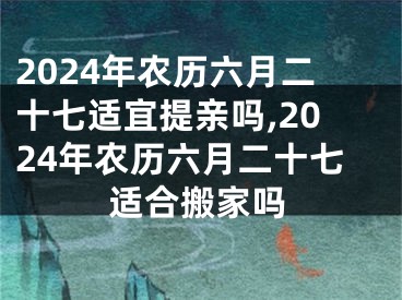 2024年农历六月二十七适宜提亲吗,2024年农历六月二十七适合搬家吗