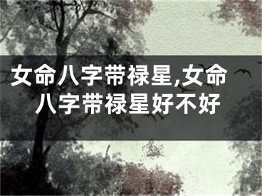 女命八字带禄星,女命八字带禄星好不好