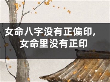 女命八字没有正偏印,女命里没有正印