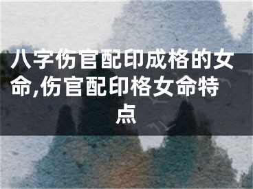 八字伤官配印成格的女命,伤官配印格女命特点