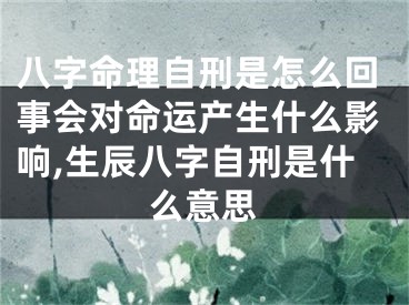 八字命理自刑是怎么回事会对命运产生什么影响,生辰八字自刑是什么意思
