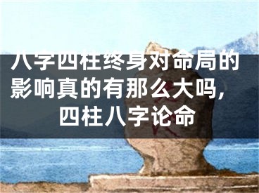 八字四柱终身对命局的影响真的有那么大吗,四柱八字论命