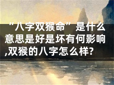 “八字双猴命”是什么意思是好是坏有何影响,双猴的八字怎么样?