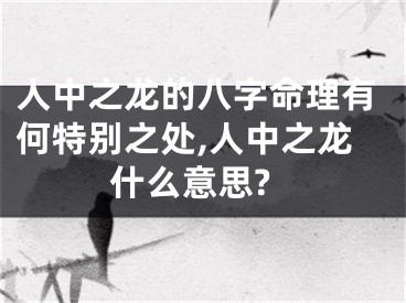 人中之龙的八字命理有何特别之处,人中之龙什么意思?