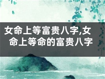 女命上等富贵八字,女命上等命的富贵八字
