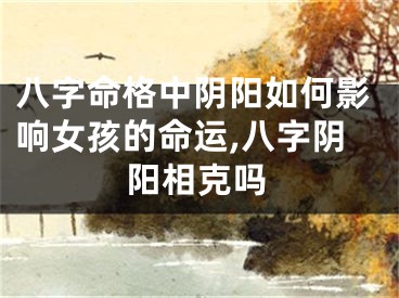 八字命格中阴阳如何影响女孩的命运,八字阴阳相克吗
