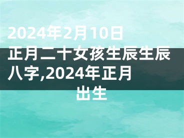 2024年2月10日正月二十女孩生辰生辰八字,2024年正月出生