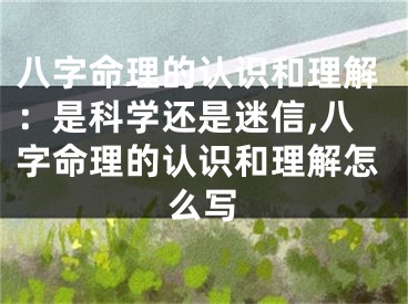 八字命理的认识和理解：是科学还是迷信,八字命理的认识和理解怎么写