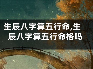 生辰八字算五行命,生辰八字算五行命格吗