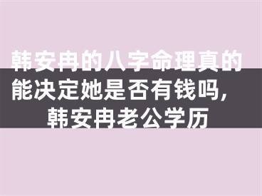 韩安冉的八字命理真的能决定她是否有钱吗,韩安冉老公学历
